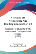 A Treatise On Architecture And Building Construction V3: Prepared For Students Of The International Correspondence Schools (1899)