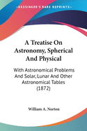 A Treatise On Astronomy, Spherical And Physical: With Astronomical Problems And Solar, Lunar And Other Astronomical Tables (1872)