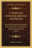A Treatise On Astronomy, Spherical And Physical: With Astronomical Problems And Solar, Lunar And Other Astronomical Tables (1872)