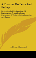 A Treatise On Belts And Pulleys: Embracing Full Explanations Of Fundamental Principles; Proper Disposition Of Pulleys; Rules, Formulas And Tables