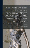 A Treatise On Bills of Exchange, Promissory Notes, Coupon Bonds and Other Negotiable Instruments