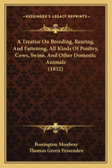 A Treatise On Breeding, Rearing, And Fattening, All Kinds Of Poultry, Cows, Swine, And Other Domestic Animals (1832)