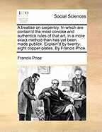 A Treatise on Carpentry. in Which Are Contain'd the Most Concise and Authentick Rules of That Art, in a More Exact Method Than Has Yet Been Made Publick. Explain'd by Twenty-Eight Copper-Plates. by Francis Price.