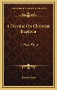 A Treatise on Christian Baptism: In Four Parts