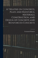 A Treatise on Concrete, Plain and Reinforce, Materials, Construction, and Design of Concrete and Reinforced Concrete