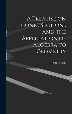 A Treatise on Conic Sections and the Application of Algebra to Geometry - Hymers, John