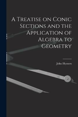 A Treatise on Conic Sections and the Application of Algebra to Geometry - Hymers, John