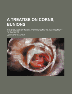 A Treatise on Corns, Bunions: The Diseases of Nails, and the General Management of the Feet
