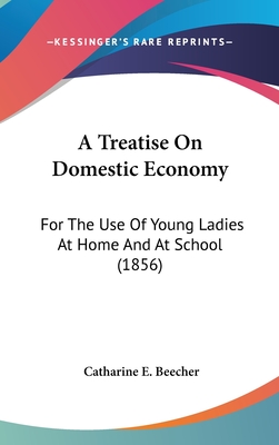 A Treatise On Domestic Economy: For The Use Of Young Ladies At Home And At School (1856) - Beecher, Catharine E