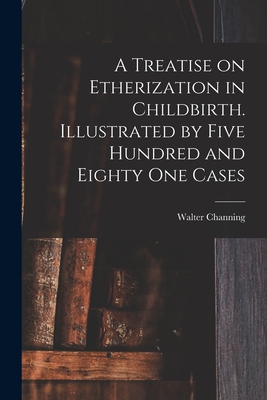A Treatise on Etherization in Childbirth. Illustrated by Five Hundred and Eighty One Cases - Channing, Walter 1786-1876 (Creator)