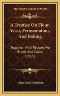 A Treatise on Flour, Yeast, Fermentation, and Baking: Together with Recipes for Bread and Cakes
