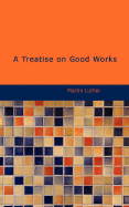 A Treatise on Good Works - Luther, Martin, Dr.