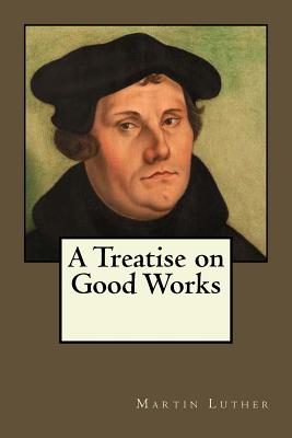A Treatise on Good Works - Gouveia, Andrea (Translated by), and Luther, Martin