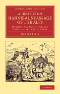 A Treatise on Hannibal's Passage of the Alps: In Which His Route Is Traced Over the Little Mont Cenis (Classic Reprint)
