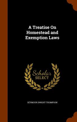 A Treatise On Homestead and Exemption Laws - Thompson, Seymour Dwight