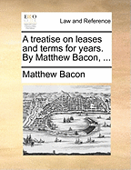 A Treatise on Leases and Terms for Years. by Matthew Bacon,