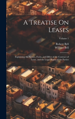A Treatise On Leases: Explaining the Nature, Form, and Effect of the Contract of Lease, and the Legal Rights of the Parties; Volume 1 - Bell, William, and Bell, Robert