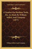A Treatise on Machine Tools, Etc. as Made by William Sellers and Company (1877)