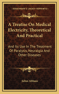 A Treatise on Medical Electricity, Theoretical and Practical, and Its Use in the Treatment of Paralysis, Neuralgia and Other Diseases