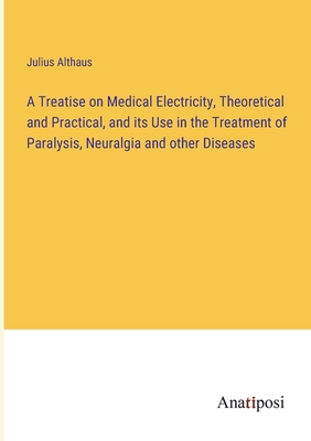 A Treatise on Medical Electricity, Theoretical and Practical, and its Use in the Treatment of Paralysis, Neuralgia and other Diseases - Althaus, Julius