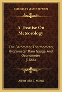 A Treatise on Meteorology: The Barometer, Thermometer, Hygrometer, Rain-Gauge and Ozonometer