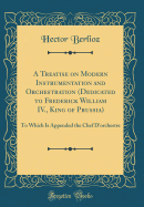 A Treatise on Modern Instrumentation and Orchestration (Dedicated to Frederick William IV., King of Prussia): To Which Is Appended the Chef d'Orchestre (Classic Reprint)