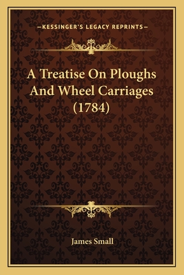 A Treatise on Ploughs and Wheel Carriages (1784) - Small, James