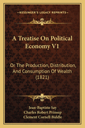 A Treatise on Political Economy V1: Or the Production, Distribution, and Consumption of Wealth (1821)