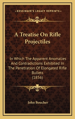 A Treatise on Rifle Projectiles: In Which the Apparent Anomalies and Contradictions Exhibited in the Penetration of Elongated Rifle Bullets (1856) - Boucher, John