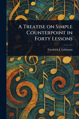 A Treatise on Simple Counterpoint in Forty Lessons - Lehmann, Friedrich J (Friedrich Joha