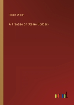 A Treatise on Steam Boilders - Wilson, Robert