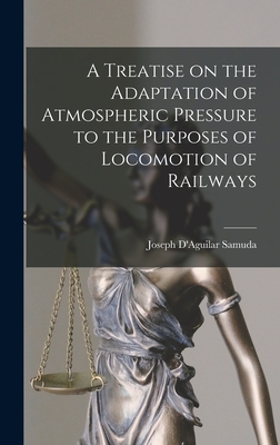 A Treatise on the Adaptation of Atmospheric Pressure to the Purposes of Locomotion of Railways - Samuda, Joseph D'Aguilar