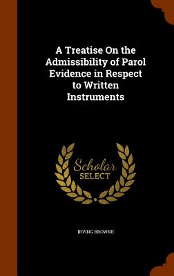 A Treatise On the Admissibility of Parol Evidence in Respect to Written Instruments - Browne, Irving