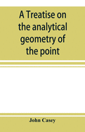 A treatise on the analytical geometry of the point, line, circle, and conic sections, containing an account of its most recent extensions, with numerous examples