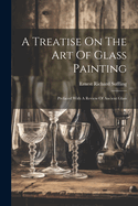 A Treatise On The Art Of Glass Painting: Prefaced With A Review Of Ancient Glass