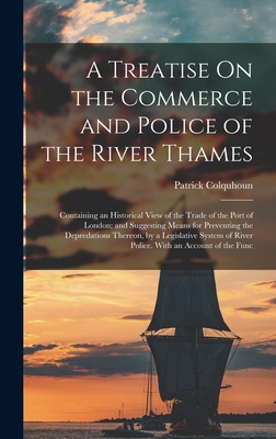 A Treatise On the Commerce and Police of the River Thames: Containing an Historical View of the Trade of the Port of London; and Suggesting Means for Preventing the Depredations Thereon, by a Legislative System of River Police. With an Account of the Func - Colquhoun, Patrick