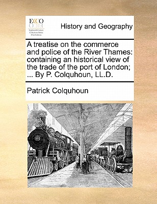 A treatise on the commerce and police of the River Thames: containing an historical view of the trade of the port of London; ... By P. Colquhoun, LL.D. - Colquhoun, Patrick