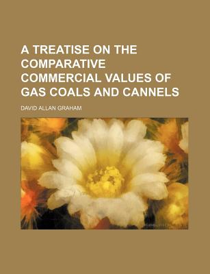 A Treatise on the Comparative Commercial Values of Gas Coals and Cannels - Graham, David A