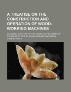 A Treatise on the Construction and Operation of Wood-Working Machines: Including a History of the Origin and Progress of the Manufacture of Wood-Working Machinery