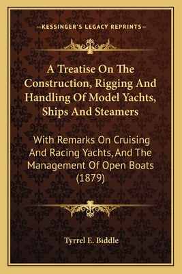 A Treatise On The Construction, Rigging And Handling Of Model Yachts, Ships And Steamers: With Remarks On Cruising And Racing Yachts, And The Management Of Open Boats (1879) - Biddle, Tyrrel E