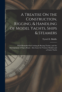 A Treatise On the Construction, Rigging, & Handling of Model Yachts, Ships & Steamers: With Remarks On Cruising & Racing Yachts, and the Management of Open Boats: Also Lines for Various Models and a Cutter Yacht