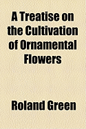 A Treatise on the Cultivation of Ornamental Flowers - Green, Roland