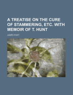 A Treatise on the Cure of Stammering, Etc. with Memoir of T. Hunt