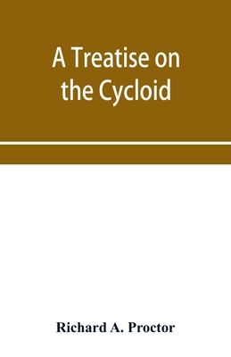 A treatise on the Cycloid and all forms of Cycloidal Curves and on the use of such curves in dealing with the motions of planets, comets, &c. and of matter projected from the sun - A Proctor, Richard