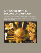 A Treatise on the Decline of Manhood: Its Causes, and the Best Means of Preventing Their Effects, and Bringing about a Restoration to Health