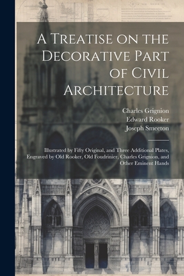 A Treatise on the Decorative Part of Civil Architecture: Illustrated by Fifty Original, and Three Additional Plates, Engraved by Old Rooker, Old Foudrinier, Charles Grignion, and Other Eminent Hands - Chambers, William, Sir (Creator), and Rooker, Edward D 1774 (Creator), and Foudrinier, Paul