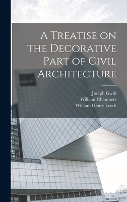 A Treatise on the Decorative Part of Civil Architecture - Leeds, William Henry, and Chambers, William, and Gwilt, Joseph