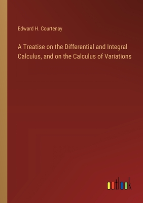 A Treatise on the Differential and Integral Calculus, and on the Calculus of Variations - Courtenay, Edward H