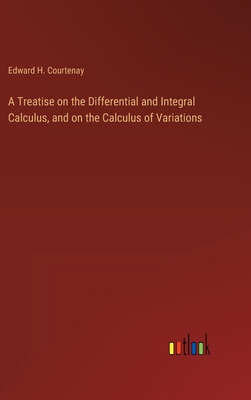 A Treatise on the Differential and Integral Calculus, and on the Calculus of Variations - Courtenay, Edward H