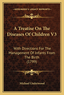 A Treatise on the Diseases of Children V3: With Directions for the Management of Infants from the Birth (1799)